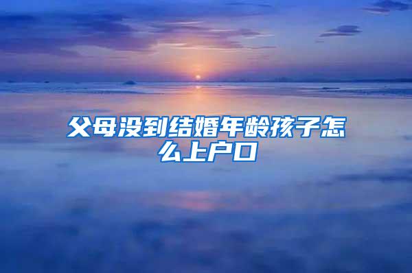 父母没到结婚年龄孩子怎么上户口