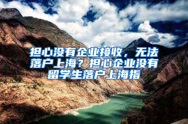 担心没有企业接收，无法落户上海？担心企业没有留学生落户上海指