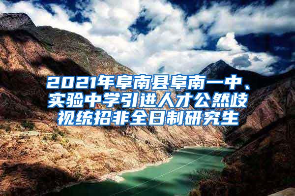 2021年阜南县阜南一中、实验中学引进人才公然歧视统招非全日制研究生