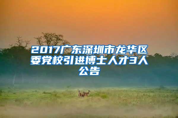 2017广东深圳市龙华区委党校引进博士人才3人公告