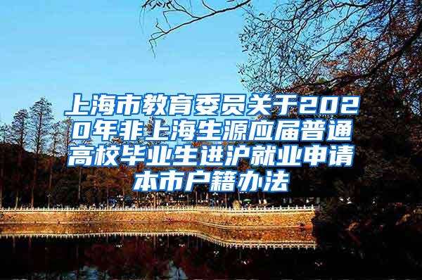 上海市教育委员关于2020年非上海生源应届普通高校毕业生进沪就业申请本市户籍办法