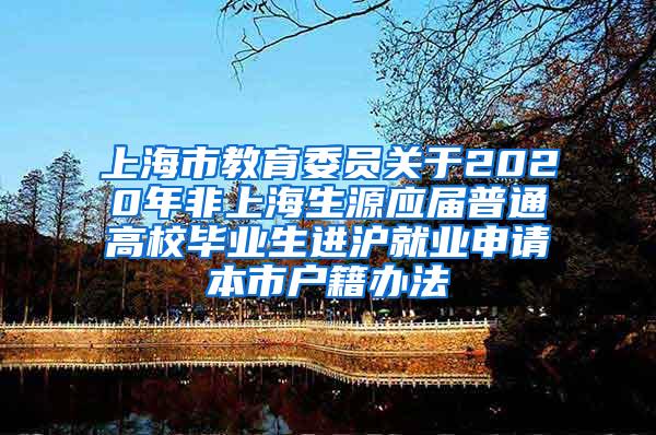 上海市教育委员关于2020年非上海生源应届普通高校毕业生进沪就业申请本市户籍办法