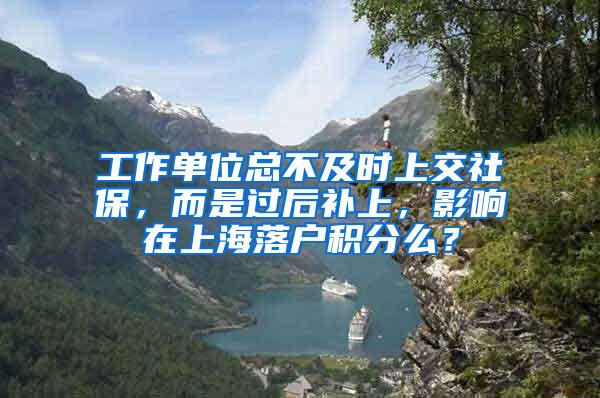 工作单位总不及时上交社保，而是过后补上，影响在上海落户积分么？