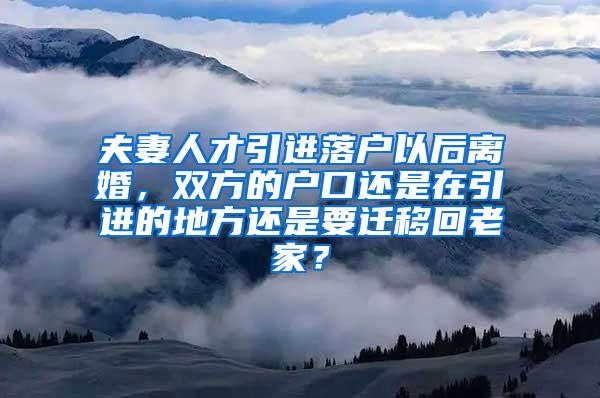 夫妻人才引进落户以后离婚，双方的户口还是在引进的地方还是要迁移回老家？