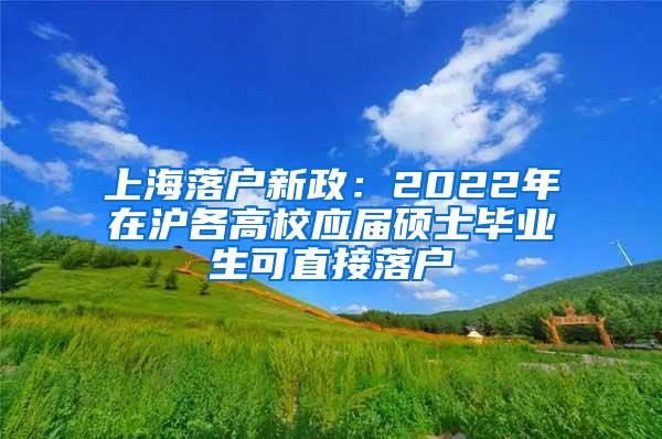 上海落户新政：2022年在沪各高校应届硕士毕业生可直接落户