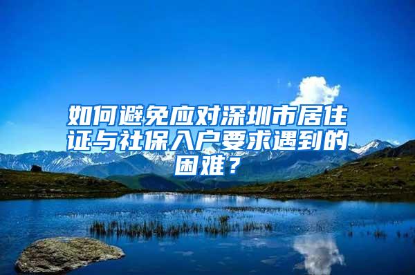 如何避免应对深圳市居住证与社保入户要求遇到的困难？