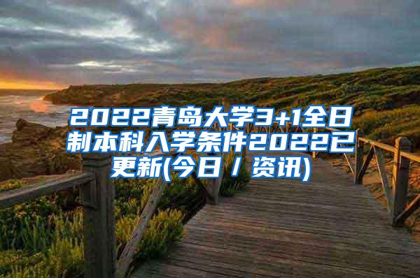 2022青岛大学3+1全日制本科入学条件2022已更新(今日／资讯)