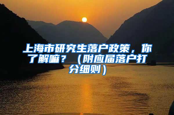 上海市研究生落户政策，你了解嘛？（附应届落户打分细则）