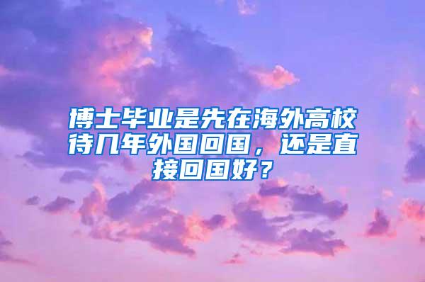 博士毕业是先在海外高校待几年外国回国，还是直接回国好？