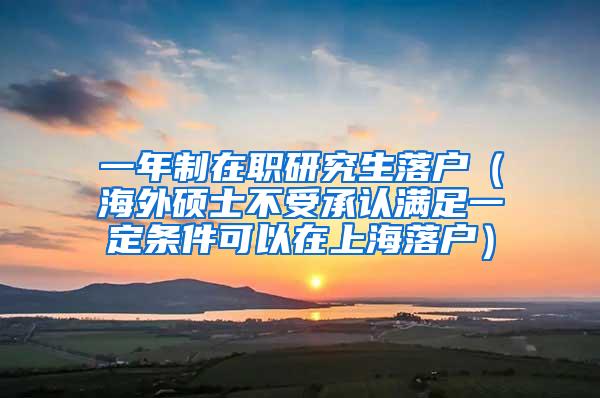 一年制在职研究生落户（海外硕士不受承认满足一定条件可以在上海落户）