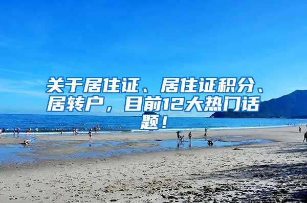 关于居住证、居住证积分、居转户，目前12大热门话题！
