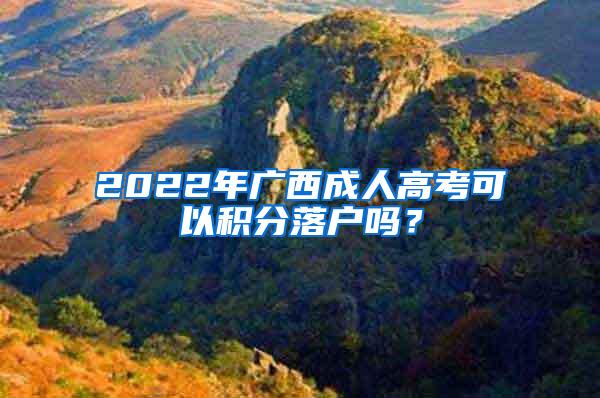 2022年广西成人高考可以积分落户吗？