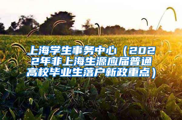 上海学生事务中心（2022年非上海生源应届普通高校毕业生落户新政重点）