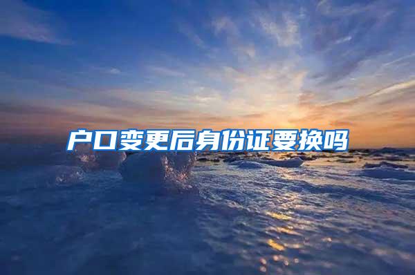 户口变更后身份证要换吗