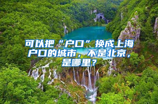 可以把“户口”换成上海户口的城市，不是北京，是哪里？