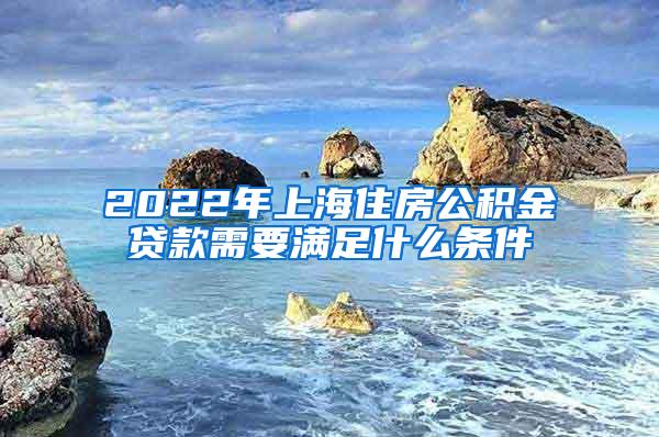 2022年上海住房公积金贷款需要满足什么条件