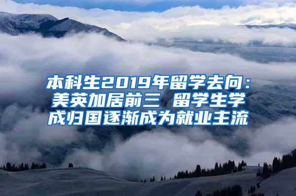 本科生2019年留学去向：美英加居前三 留学生学成归国逐渐成为就业主流