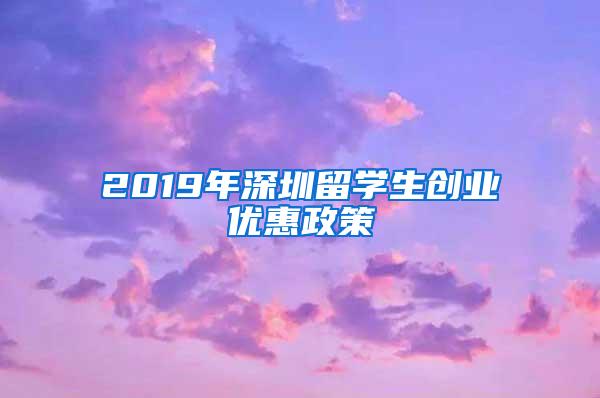 2019年深圳留学生创业优惠政策
