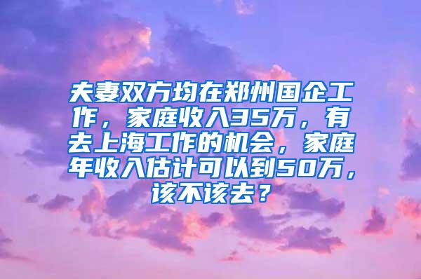 夫妻双方均在郑州国企工作，家庭收入35万，有去上海工作的机会，家庭年收入估计可以到50万，该不该去？