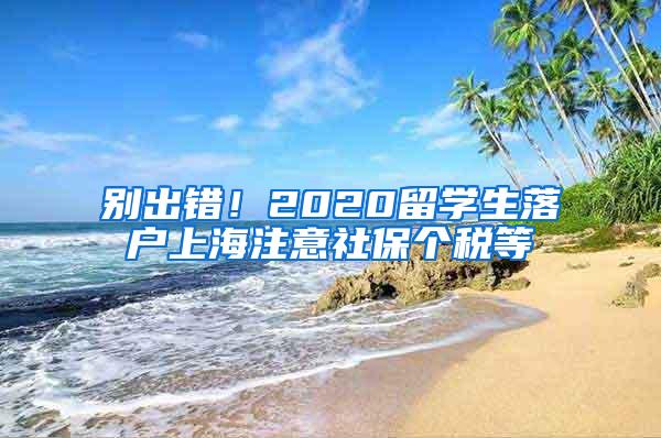 别出错！2020留学生落户上海注意社保个税等