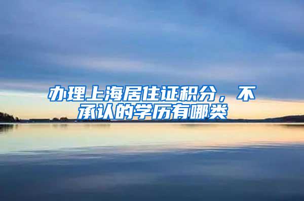 办理上海居住证积分，不承认的学历有哪类