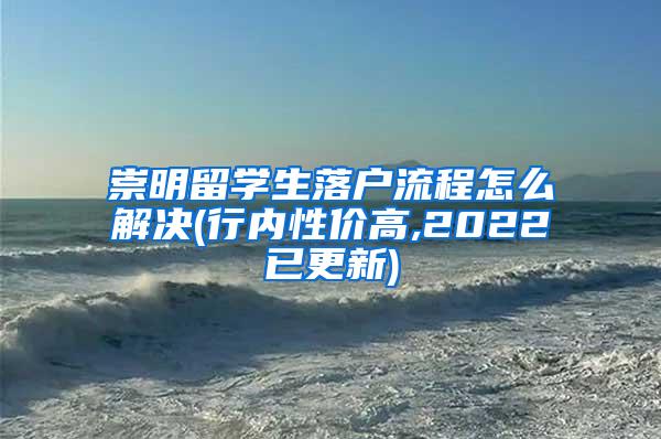 崇明留学生落户流程怎么解决(行内性价高,2022已更新)