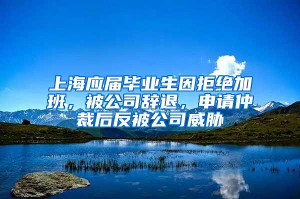 上海应届毕业生因拒绝加班，被公司辞退，申请仲裁后反被公司威胁