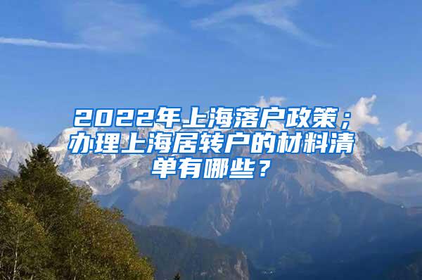 2022年上海落户政策；办理上海居转户的材料清单有哪些？