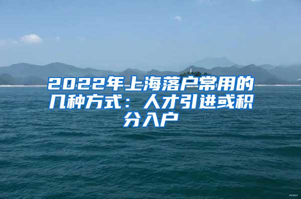 2022年上海落户常用的几种方式：人才引进或积分入户