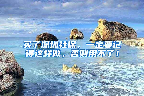 买了深圳社保，一定要记得这样做，否则用不了！