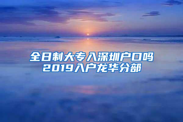 全日制大专入深圳户口吗2019入户龙华分部