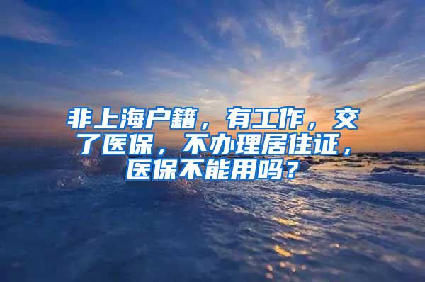 非上海户籍，有工作，交了医保，不办理居住证，医保不能用吗？
