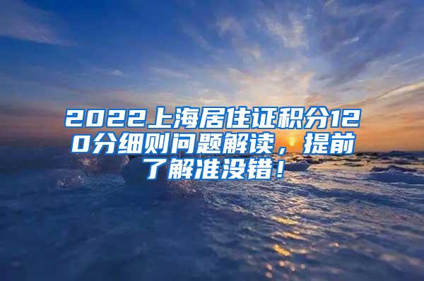 2022上海居住证积分120分细则问题解读，提前了解准没错！