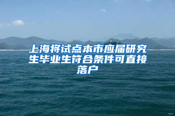 上海将试点本市应届研究生毕业生符合条件可直接落户