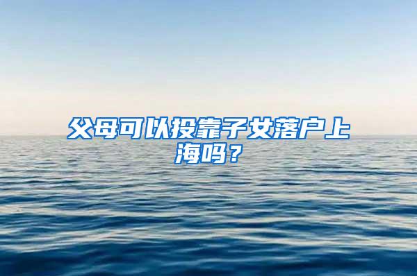 父母可以投靠子女落户上海吗？