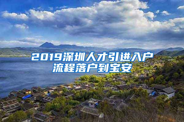 2019深圳人才引进入户流程落户到宝安