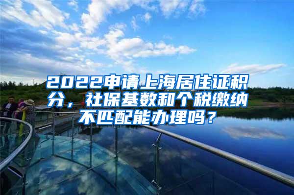2022申请上海居住证积分，社保基数和个税缴纳不匹配能办理吗？