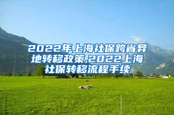2022年上海社保跨省异地转移政策,2022上海社保转移流程手续