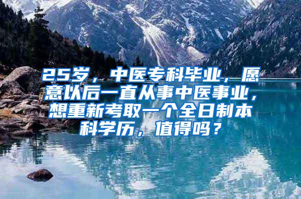 25岁，中医专科毕业，愿意以后一直从事中医事业，想重新考取一个全日制本科学历，值得吗？