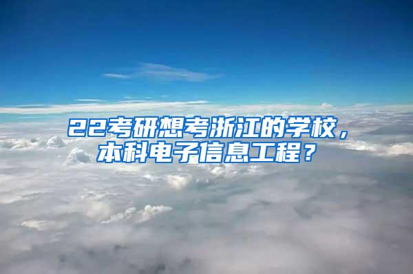 22考研想考浙江的学校，本科电子信息工程？