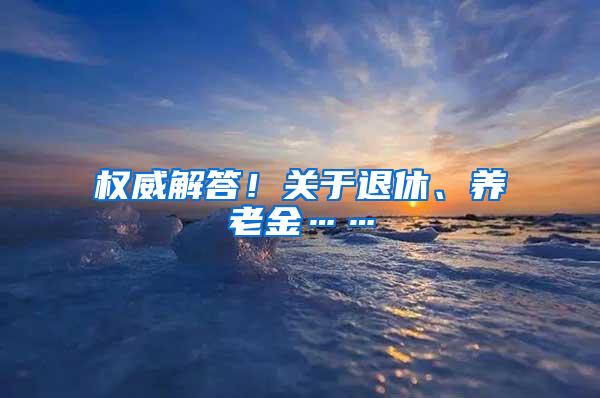 权威解答！关于退休、养老金……