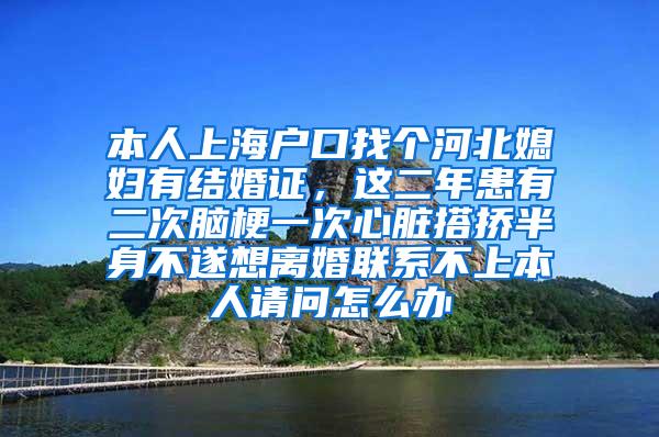 本人上海户口找个河北媳妇有结婚证，这二年患有二次脑梗一次心脏搭挢半身不遂想离婚联系不上本人请问怎么办
