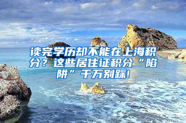 读完学历却不能在上海积分？这些居住证积分“陷阱”千万别踩!