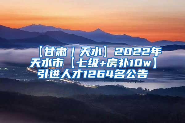 【甘肃｜天水】2022年天水市【七级+房补10w】引进人才1264名公告