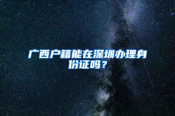 广西户籍能在深圳办理身份证吗？