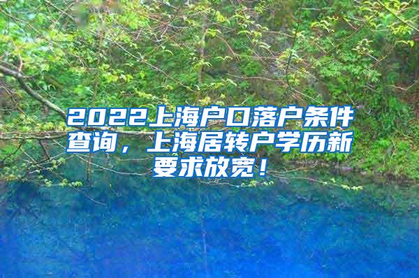 2022上海户口落户条件查询，上海居转户学历新要求放宽！