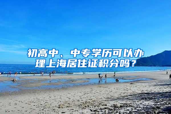 初高中、中专学历可以办理上海居住证积分吗？