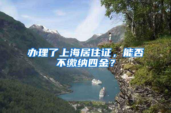办理了上海居住证，能否不缴纳四金？