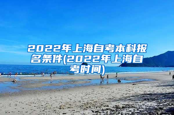2022年上海自考本科报名条件(2022年上海自考时间)