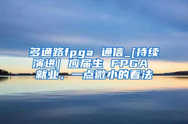 多通路fpga 通信_[持续演进] 应届生 FPGA 就业，一点微小的看法